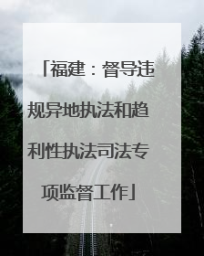 福建：督导违规异地执法和趋利性执法司法专项监督工作