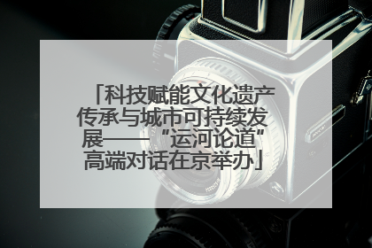 科技赋能文化遗产传承与城市可持续发展——“运河论道”高端对话在京举办