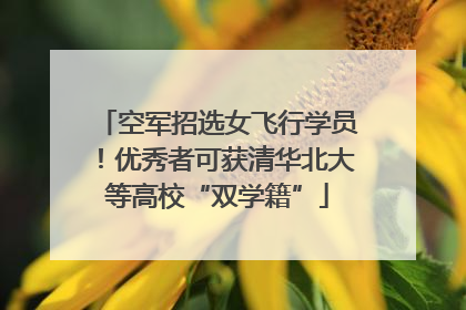 空军招选女飞行学员！优秀者可获清华北大等高校“双学籍”