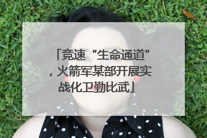 竞速“生命通道”，火箭军某部开展实战化卫勤比武