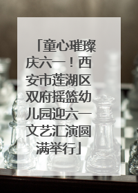童心璀璨庆六一！西安市莲湖区双府摇篮幼儿园迎六一文艺汇演圆满举行