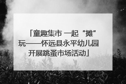 童趣集市 一起“摊”玩——怀远县永平幼儿园开展跳蚤市场活动