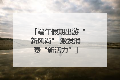 端午假期出游“新风尚” 激发消费“新活力”