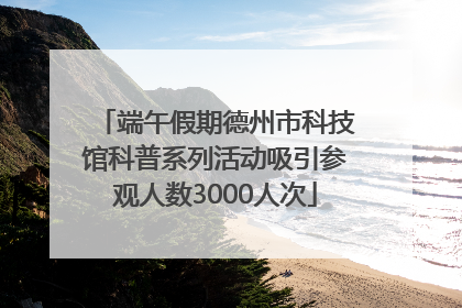 端午假期德州市科技馆科普系列活动吸引参观人数3000人次