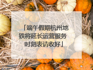 端午假期杭州地铁将延长运营服务 时刻表请收好