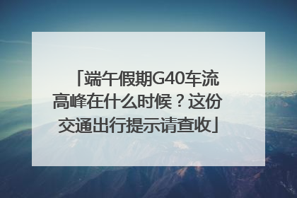 端午假期G40车流高峰在什么时候？这份交通出行提示请查收