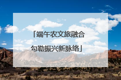 端午农文旅融合 勾勒振兴新脉络
