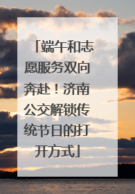 端午和志愿服务双向奔赴！济南公交解锁传统节日的打开方式