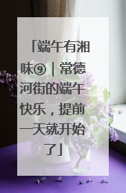端午有湘味⑨｜常德河街的端午快乐，提前一天就开始了