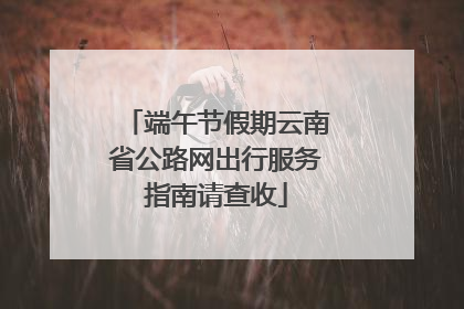 端午节假期云南省公路网出行服务指南请查收