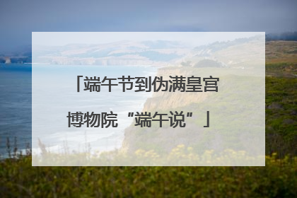 端午节到伪满皇宫博物院“端午说”