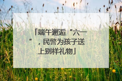 端午邂逅“六一”，民警为孩子送上别样礼物