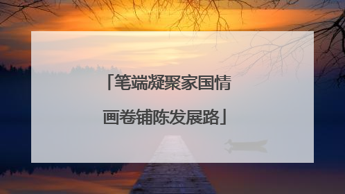 笔端凝聚家国情  画卷铺陈发展路