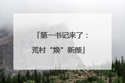 第一书记来了：荒村“焕”新颜