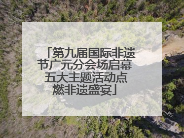 第九届国际非遗节广元分会场启幕 五大主题活动点燃非遗盛宴