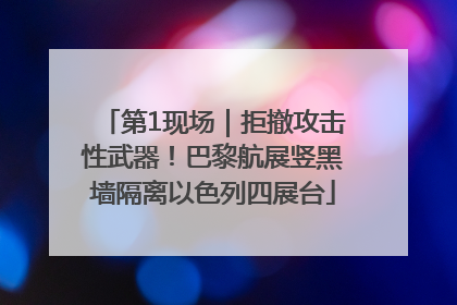 第1现场｜拒撤攻击性武器！巴黎航展竖黑墙隔离以色列四展台
