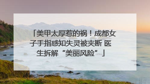 美甲太厚惹的祸！成都女子手指感知失灵被夹断 医生拆解“美丽风险”