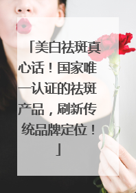 美白祛斑真心话！国家唯一认证的祛斑产品，刷新传统品牌定位！