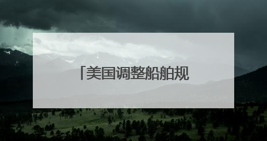 美国调整船舶规则：停靠收费或降低90% 不再苛求美国船只占比