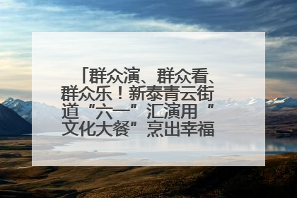 群众演、群众看、群众乐！新泰青云街道“六一”汇演用“文化大餐”烹出幸福“烟火气”
