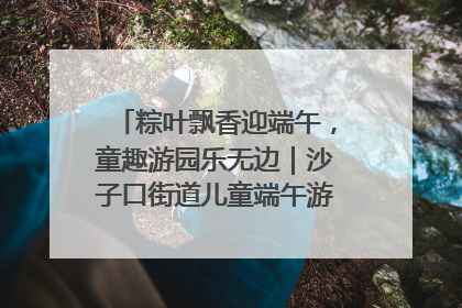 粽叶飘香迎端午，童趣游园乐无边｜沙子口街道儿童端午游园活动圆满落幕