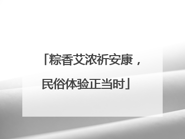 粽香艾浓祈安康，民俗体验正当时
