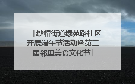 纱帽街道绿苑路社区开展端午节活动暨第三届邻里美食文化节