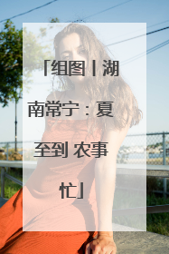 组图丨湖南常宁：夏至到 农事忙