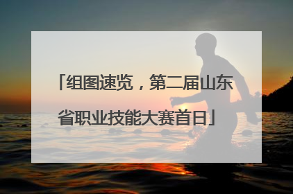 组图速览，第二届山东省职业技能大赛首日