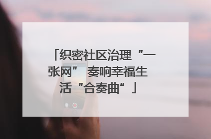 织密社区治理“一张网” 奏响幸福生活“合奏曲”