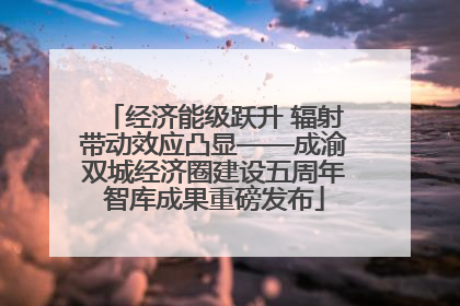 经济能级跃升 辐射带动效应凸显——成渝双城经济圈建设五周年智库成果重磅发布