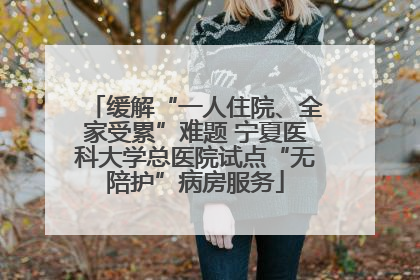 缓解“一人住院、全家受累”难题 宁夏医科大学总医院试点“无陪护”病房服务