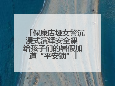 保康店垭女警沉浸式演绎安全课 给孩子们的暑假加道“平安锁”