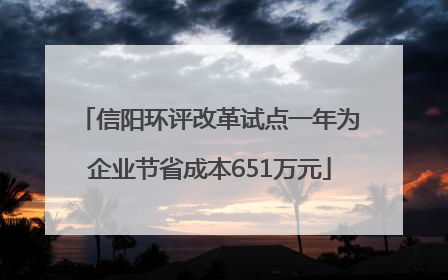 信阳环评改革试点一年为企业节省成本651万元