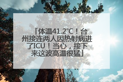 体温41.2℃！台州接连两人因热射病进了ICU！当心，接下来这波高温很猛