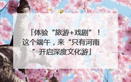 体验“旅游+戏剧”！这个端午，来“只有河南”开启深度文化游
