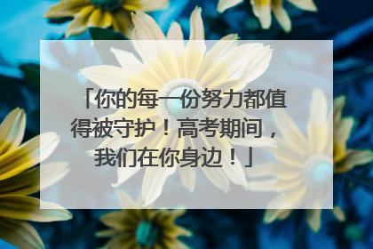 你的每一份努力都值得被守护！高考期间，我们在你身边！