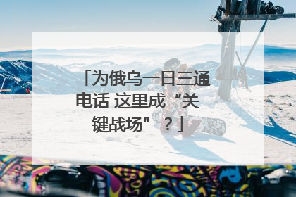 为俄乌一日三通电话 这里成“关键战场”？
