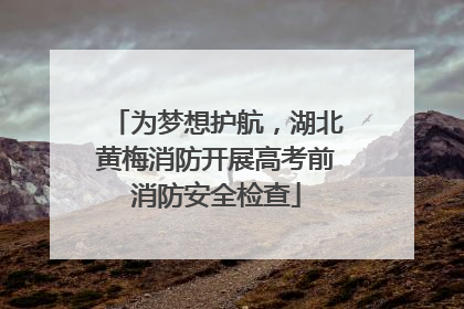 为梦想护航，湖北黄梅消防开展高考前消防安全检查