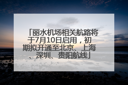 丽水机场相关航路将于7月10日启用，初期拟开通至北京、上海、深圳、贵阳航线