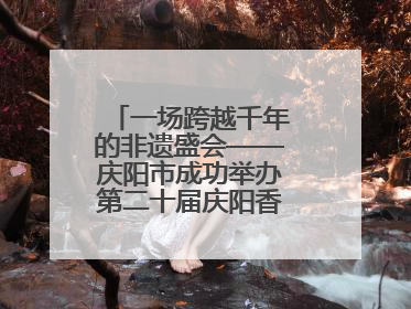 一场跨越千年的非遗盛会——庆阳市成功举办第二十届庆阳香包民俗文化节
