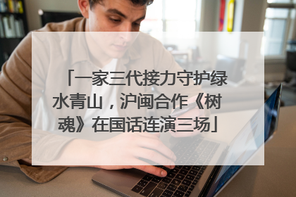 一家三代接力守护绿水青山，沪闽合作《树魂》在国话连演三场