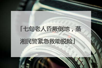 七旬老人昏厥倒地，蒸湘民警紧急救助脱险