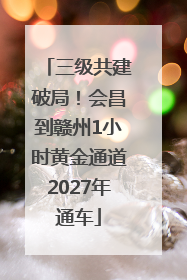 三级共建破局！会昌到赣州1小时黄金通道2027年通车