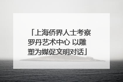上海侨界人士考察罗丹艺术中心 以雕塑为媒促文明对话