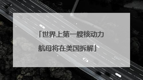 世界上第一艘核动力航母将在美国拆解
