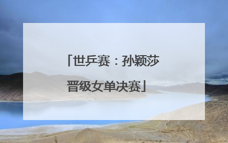 世乒赛：孙颖莎晋级女单决赛