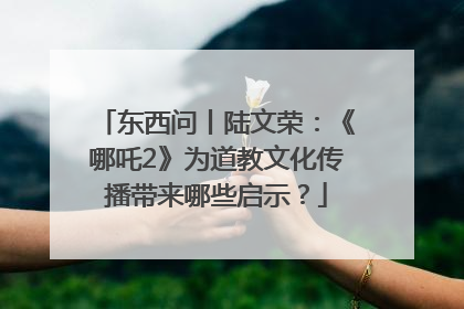 东西问丨陆文荣：《哪吒2》为道教文化传播带来哪些启示？