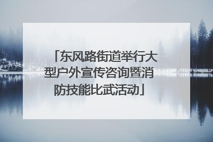 东风路街道举行大型户外宣传咨询暨消防技能比武活动