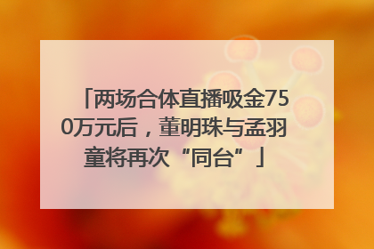两场合体直播吸金750万元后，董明珠与孟羽童将再次“同台”